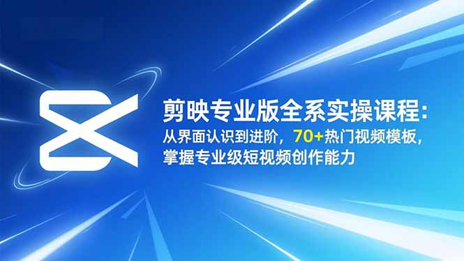剪映专业版全系实操课程：从界面认识到进阶，70+热门视频模板，掌握专业级短视频创作能力-云网创