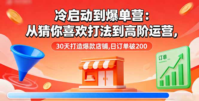 冷启动到爆单营:从猜你喜欢打法到高阶运营,30天打造爆款店铺,日订单破200-云网创
