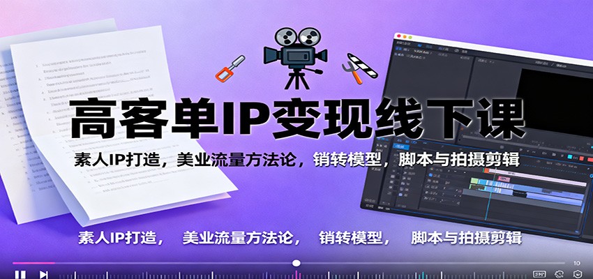 高客单IP变现线下大课:素人IP打造,美业流量方法论,销转模型,脚本与拍摄剪辑-云网创