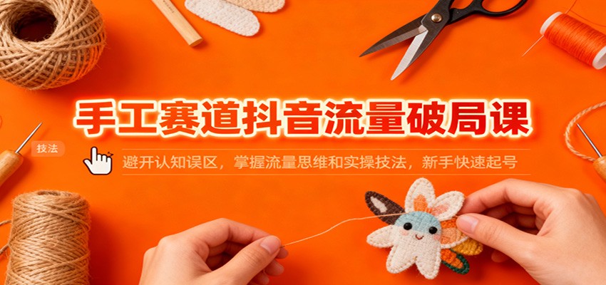 手工赛道抖音流量破局课：避开认知误区，掌握流量思维和实操技法，新手快速起号-云网创