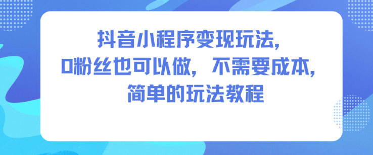 抖音小程序变现玩法，0粉丝也可以做，不需要成本，简单的玩法教程-云网创