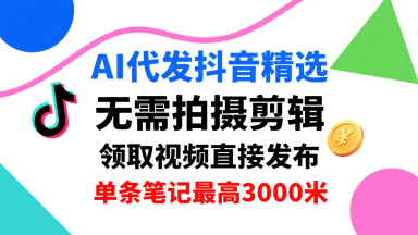 AI代发抖音精选,领取视频直接发布,单号每天领取3条,单条笔记最高3k,无需拍摄剪辑,懒人福利-云网创