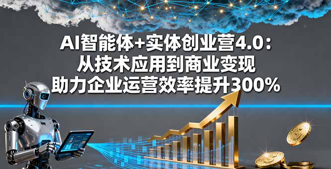 AI智能体+实体创业营4.0：从技术应用到商业变现 助力企业运营效率提升300%-云网创