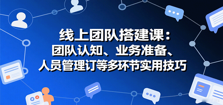 线上团队搭建课:团队认知、业务准备、人员管理、协议签订等多环节实用技巧-云网创