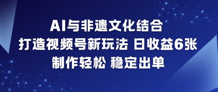 AI与非遗文化结合，打造视频号新玩法，日收益6张，制作轻松，稳定出单-云网创