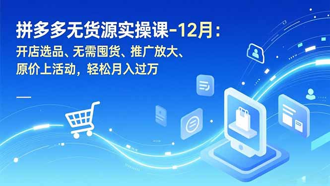 拼多多无货源实操课-12月：开店选品、无需囤货、推广放大、原价上活动，轻松月入过万-云网创