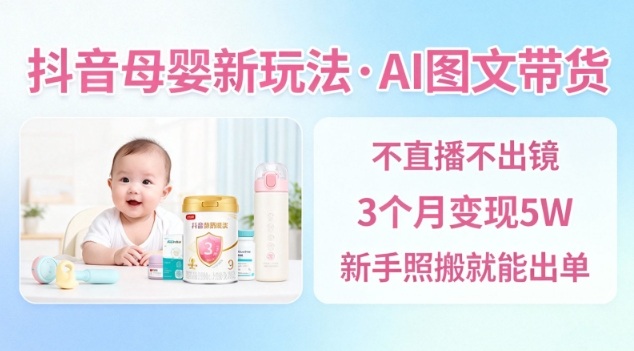 抖音母婴赛道新玩法，AI图文带货，不用直播，3个月变现5W，新手照搬就能出单-云网创
