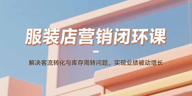 服装店营销闭环课:解决客流转化与库存周转问题。实现业绩被动增长-云网创