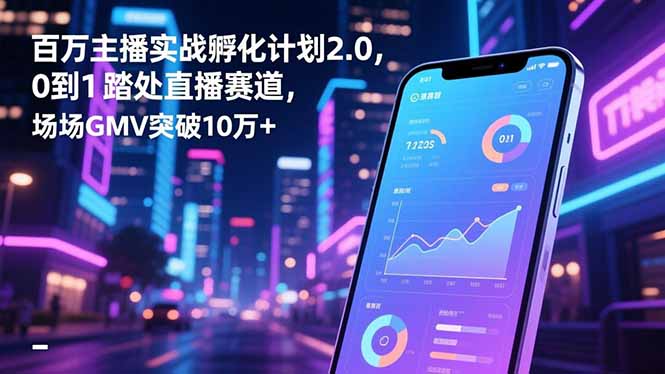 百万主播实战孵化计划2.0，0到1踏入直播赛道，场均GMV突破10万+-云网创