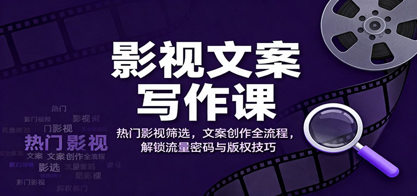 影视文案写作课：热门影视筛选，文案创作全流程，解锁流量密码与版权技巧-云网创