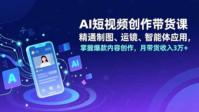 AI短视频创作带货课，精通制图、运镜、智能体应用，掌握爆款内容创作，月带货收入3万+-云网创