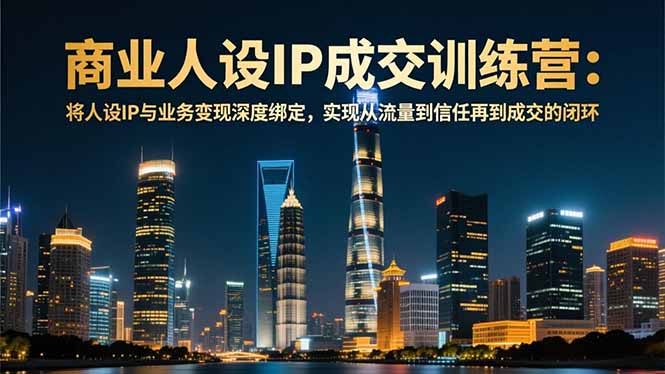 商业人设IP成交训练营-12月：将人设IP与业务变现深度绑定，从流量到信任再到成交闭环-云网创