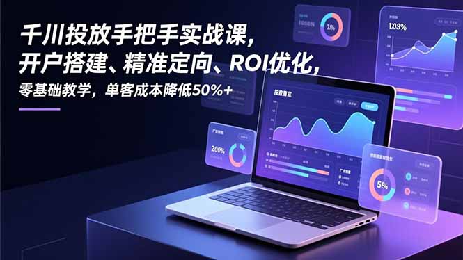 千川投放手把手实战课，开户搭建、精准定向、ROI优化，零基础教学，单客成本降低50%+-云网创