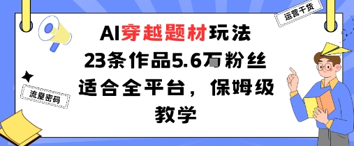 AI穿越题材玩法:23条作品收获5.6W粉丝适合全平台,保姆级教学-云网创