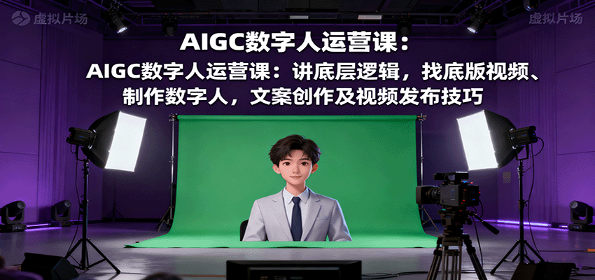 AIGC数字人运营课：讲底层逻辑，找底版视频、制作数字人，文案创作及视频发布技巧-云网创