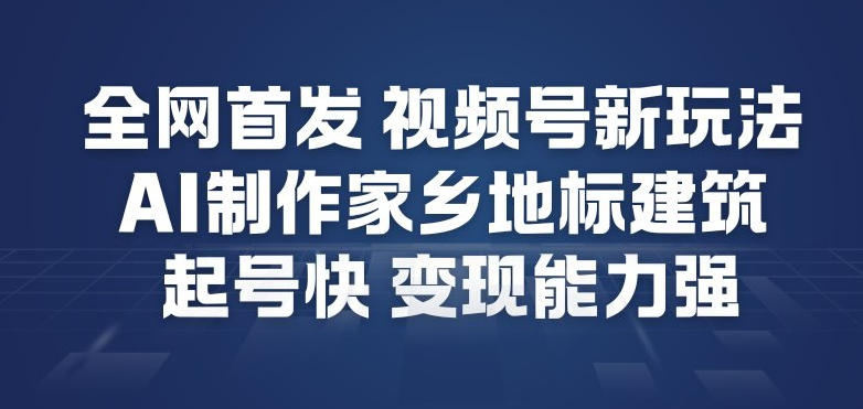 全网首发，视频号新玩法，AI制作家乡地标建筑，起号快，变现能力强-云网创