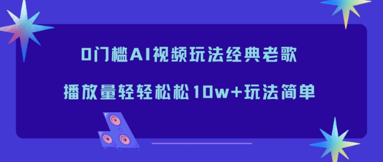 0门槛AI视频玩法经典老歌，播放量轻轻松松10w+玩法简单-云网创