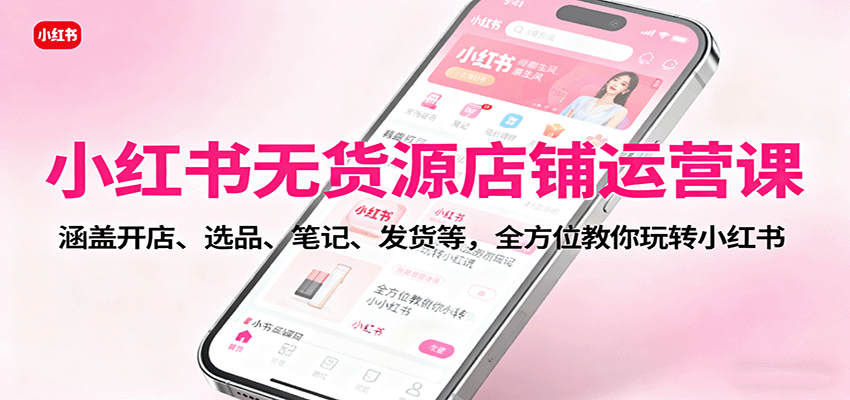 小红书无货源店铺运营课:涵盖开店、选品、笔记、发货等,全方位教你玩转小红书-云网创