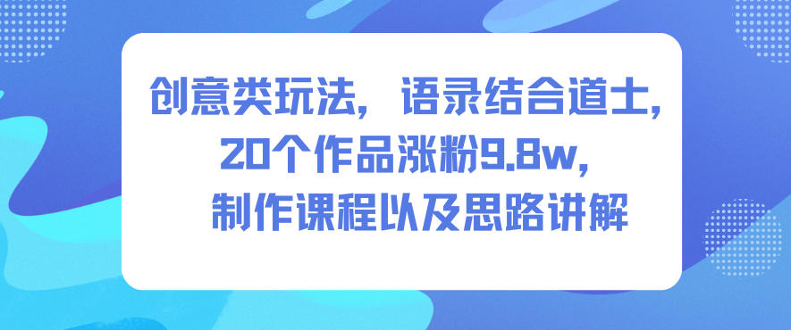创意类玩法，语录结合道士，20个作品涨粉9.8w，制作课程以及思路讲解-云网创